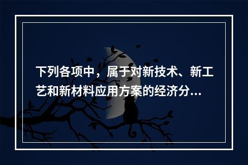 下列各项中，属于对新技术、新工艺和新材料应用方案的经济分析中