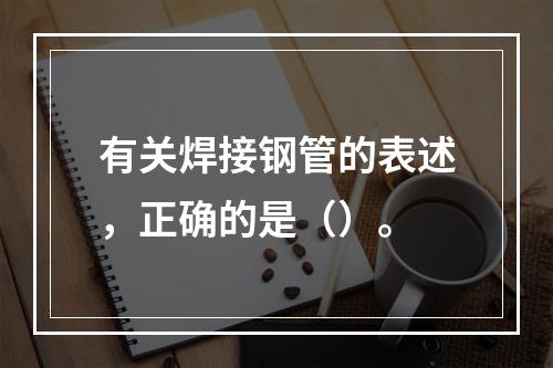 有关焊接钢管的表述，正确的是（）。