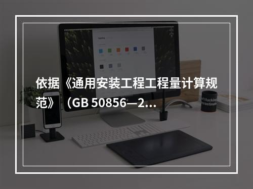 依据《通用安装工程工程量计算规范》（GB 50856—201