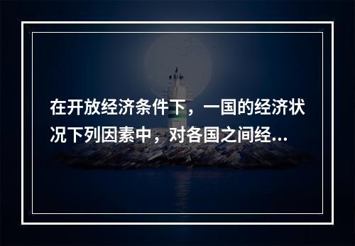 在开放经济条件下，一国的经济状况下列因素中，对各国之间经济开