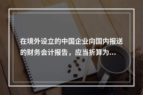 在境外设立的中国企业向国内报送的财务会计报告，应当折算为人民