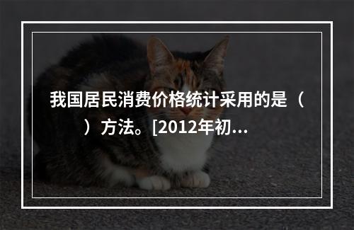 我国居民消费价格统计采用的是（　　）方法。[2012年初级