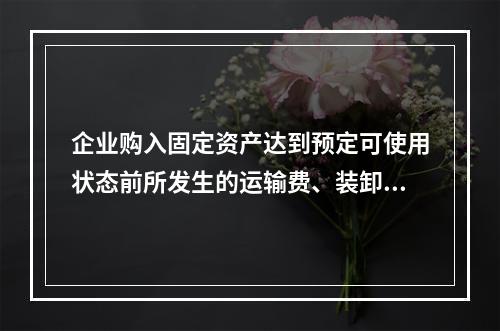 企业购入固定资产达到预定可使用状态前所发生的运输费、装卸费、