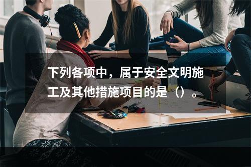 下列各项中，属于安全文明施工及其他措施项目的是（）。