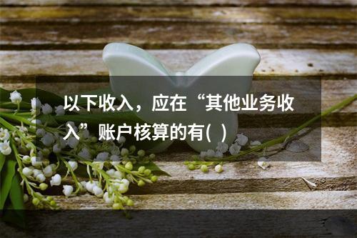 以下收入，应在“其他业务收入”账户核算的有(  )