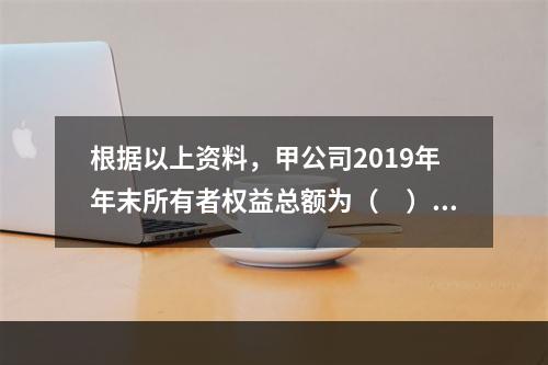 根据以上资料，甲公司2019年年末所有者权益总额为（　）万元