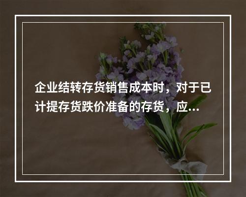 企业结转存货销售成本时，对于已计提存货跌价准备的存货，应借记