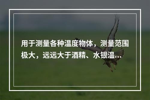 用于测量各种温度物体，测量范围极大，远远大于酒精、水银温度计