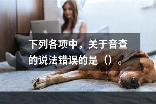 下列各项中，关于音查的说法错误的是（）。