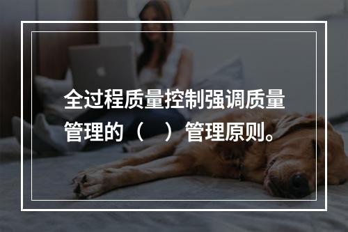 全过程质量控制强调质量管理的（　）管理原则。