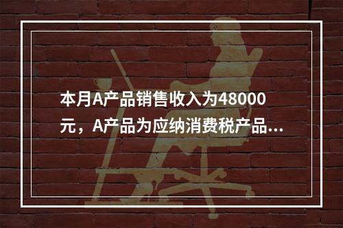 本月A产品销售收入为48000元，A产品为应纳消费税产品（税