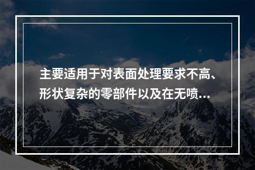 主要适用于对表面处理要求不高、形状复杂的零部件以及在无喷砂设