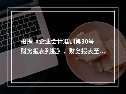 根据《企业会计准则第30号——财务报表列报》，财务报表至少应