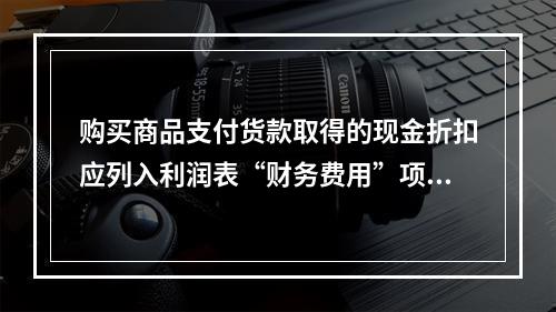 购买商品支付货款取得的现金折扣应列入利润表“财务费用”项目。