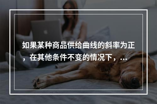 如果某种商品供给曲线的斜率为正，在其他条件不变的情况下，该商