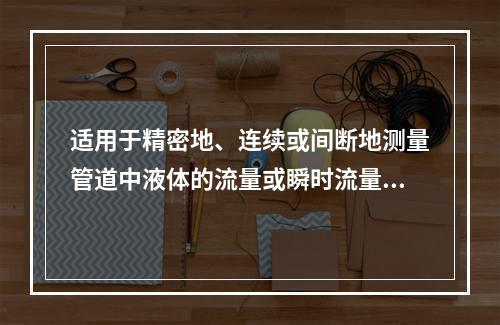 适用于精密地、连续或间断地测量管道中液体的流量或瞬时流量，特