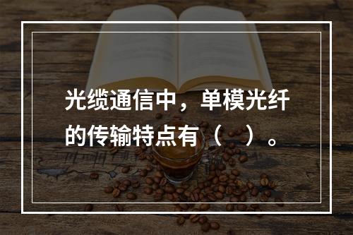 光缆通信中，单模光纤的传输特点有（　）。