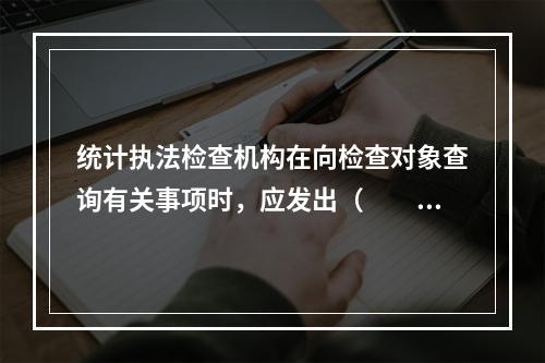 统计执法检查机构在向检查对象查询有关事项时，应发出（　　）。