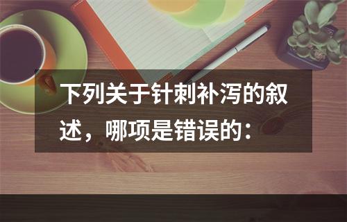 下列关于针刺补泻的叙述，哪项是错误的：