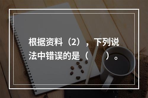 根据资料（2），下列说法中错误的是（　　）。