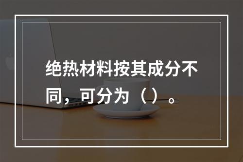 绝热材料按其成分不同，可分为（ ）。