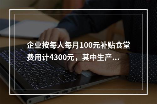 企业按每人每月100元补贴食堂费用计4300元，其中生产A产