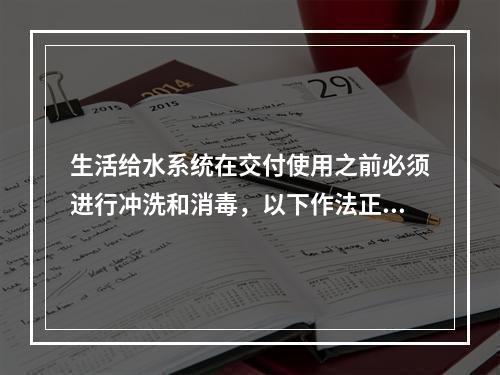 生活给水系统在交付使用之前必须进行冲洗和消毒，以下作法正确的