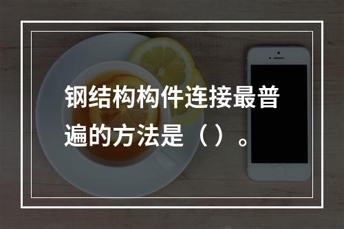 钢结构构件连接最普遍的方法是（ ）。