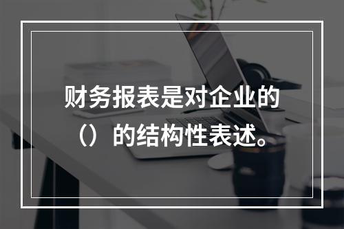 财务报表是对企业的（）的结构性表述。