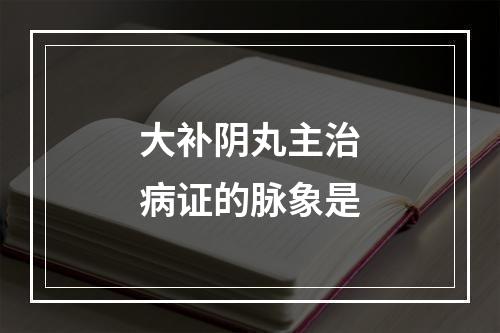 大补阴丸主治病证的脉象是