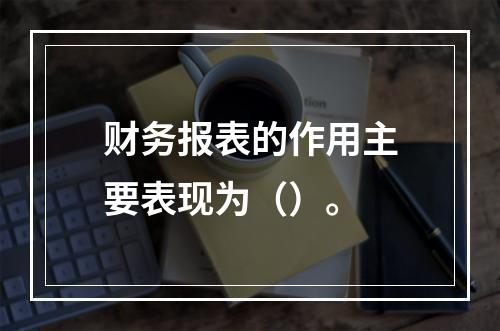 财务报表的作用主要表现为（）。