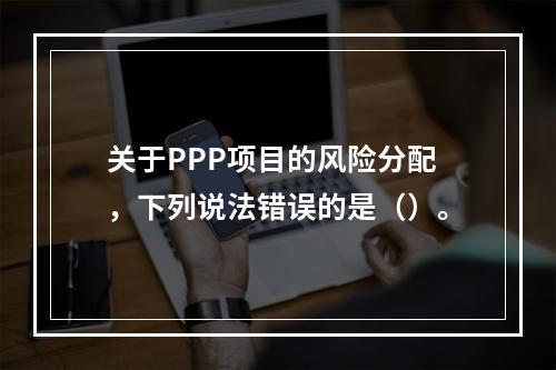 关于PPP项目的风险分配，下列说法错误的是（）。