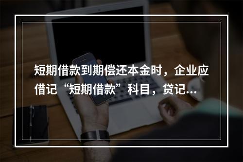 短期借款到期偿还本金时，企业应借记“短期借款”科目，贷记“银