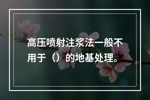 高压喷射注浆法一般不用于（）的地基处理。