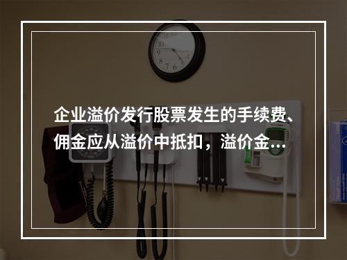 企业溢价发行股票发生的手续费、佣金应从溢价中抵扣，溢价金额不