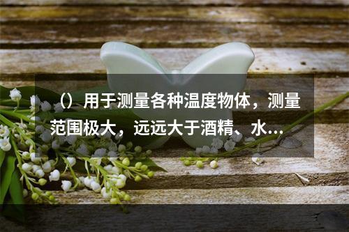 （）用于测量各种温度物体，测量范围极大，远远大于酒精、水银温