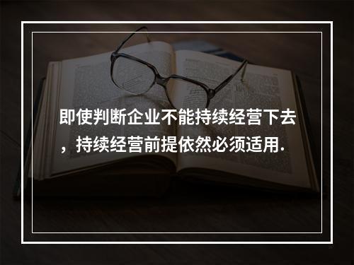 即使判断企业不能持续经营下去，持续经营前提依然必须适用.