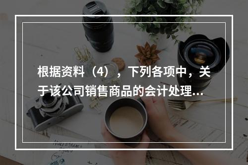 根据资料（4），下列各项中，关于该公司销售商品的会计处理正确