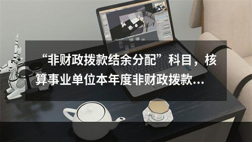 “非财政拨款结余分配”科目，核算事业单位本年度非财政拨款结余