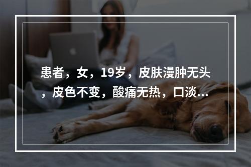 患者，女，19岁，皮肤漫肿无头，皮色不变，酸痛无热，口淡不渴