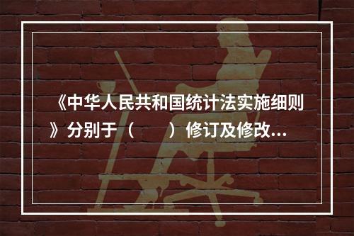 《中华人民共和国统计法实施细则》分别于（　　）修订及修改。