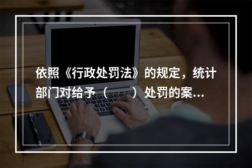 依照《行政处罚法》的规定，统计部门对给予（　　）处罚的案件，