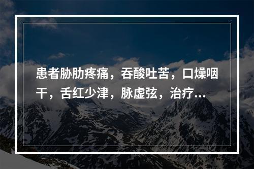 患者胁肋疼痛，吞酸吐苦，口燥咽干，舌红少津，脉虚弦，治疗应首