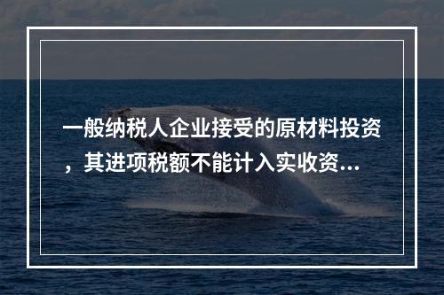 一般纳税人企业接受的原材料投资，其进项税额不能计入实收资本。