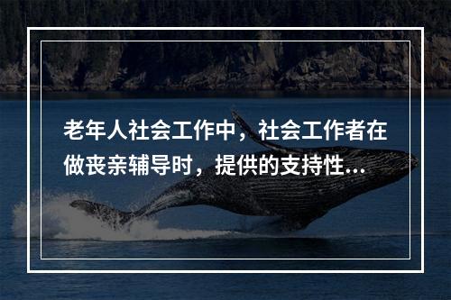 老年人社会工作中，社会工作者在做丧亲辅导时，提供的支持性服务