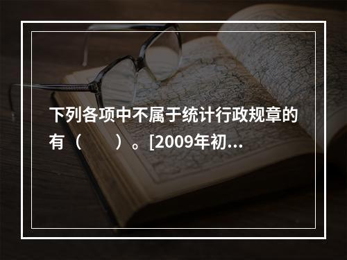 下列各项中不属于统计行政规章的有（　　）。[2009年初级