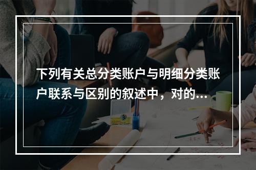 下列有关总分类账户与明细分类账户联系与区别的叙述中，对的有(