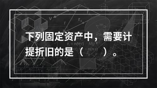 下列固定资产中，需要计提折旧的是（　　）。