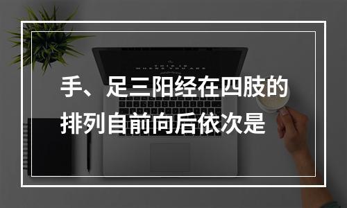 手、足三阳经在四肢的排列自前向后依次是