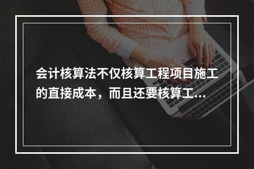 会计核算法不仅核算工程项目施工的直接成本，而且还要核算工程项